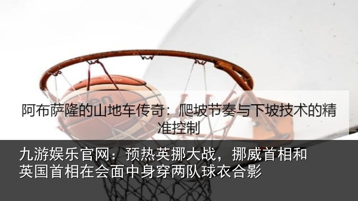 九游娱乐官网:预热相关情况和英国首相关情况队球衣合影