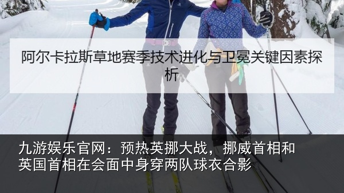 九游娱乐官网：预热英挪大战，挪威首相和英国首相在会面中身穿两队球衣合影