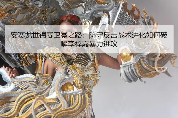 安赛龙世锦赛卫冕之路：防守反击战术进化如何破解李梓嘉暴力进攻