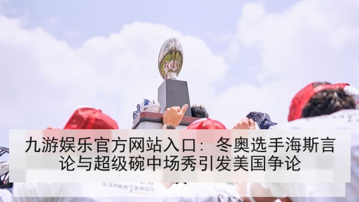 九游娱乐官方网站入口: 冬奥选手海斯言论与超级碗中场秀引发美国争论