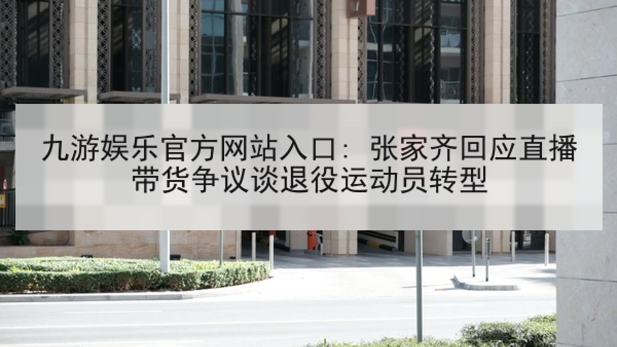 九游娱乐官方网站入口: 张家齐回应直播带货争议谈退役运动员转型