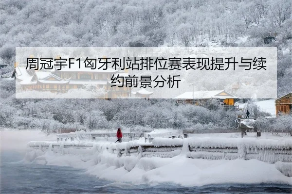 周冠宇F1匈牙利站排位赛表现提升与续约前景分析