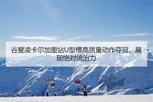 谷爱凌卡尔加里站U型槽高质量动作夺冠，展现绝对统治力