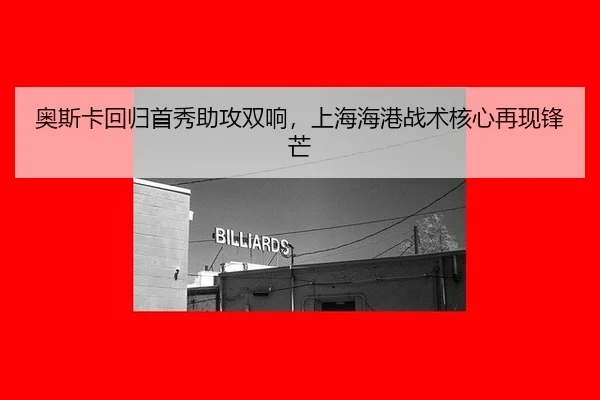 奥斯卡回归首秀助攻双响，上海海港战术核心再现锋芒