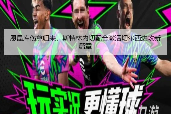 恩昆库伤愈归来，斯特林内切配合激活切尔西进攻新篇章