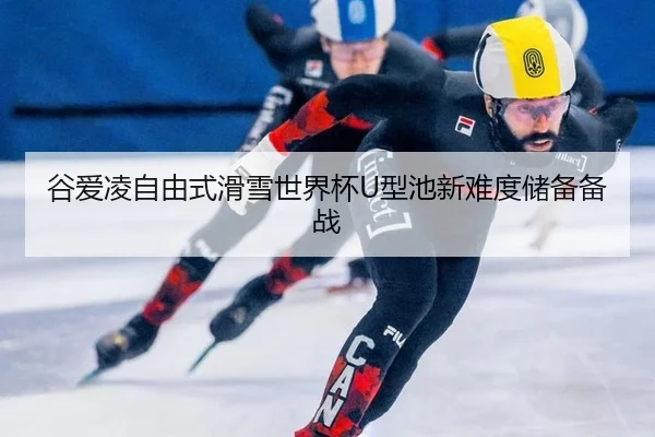 谷爱凌自由式滑雪世界杯U型池新难度储备备战