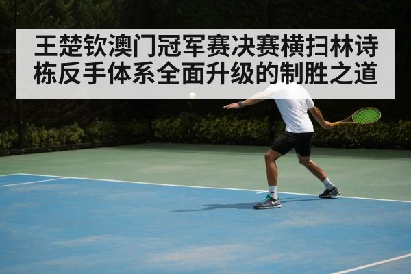王楚钦澳门冠军赛决赛横扫林诗栋反手体系全面升级的制胜之道