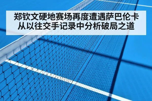 郑钦文硬地赛场再度遭遇萨巴伦卡 从以往交手记录中分析破局之道