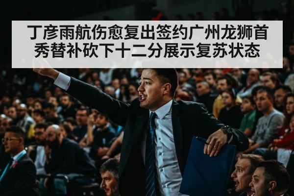 丁彦雨航伤愈复出签约广州龙狮首秀替补砍下十二分展示复苏状态
