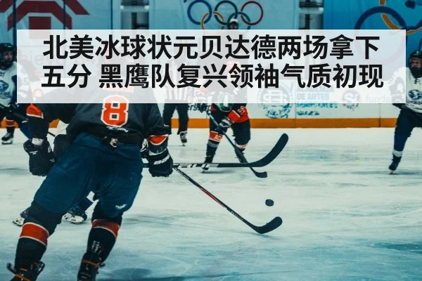 北美冰球状元贝达德两场拿下五分 黑鹰队复兴领袖气质初现