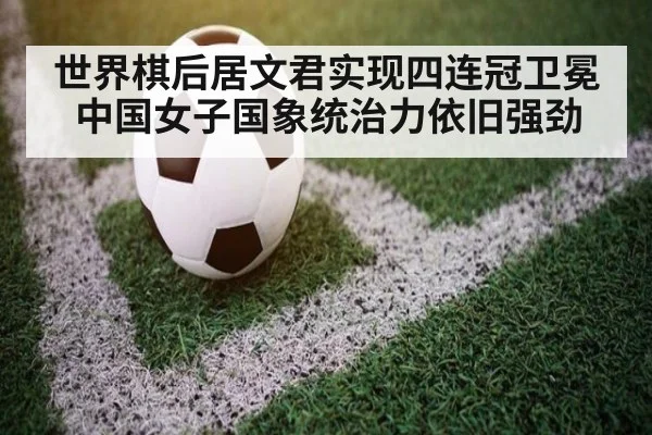 世界棋后居文君实现四连冠卫冕 中国女子国象统治力依旧强劲