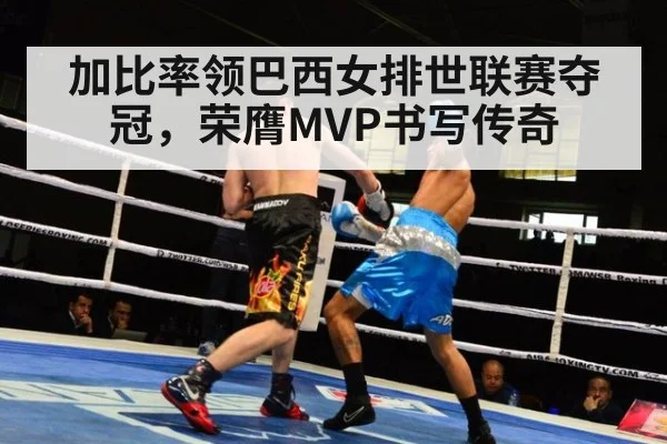 加比率领巴西女排世联赛夺冠,荣膺MVP书写传奇