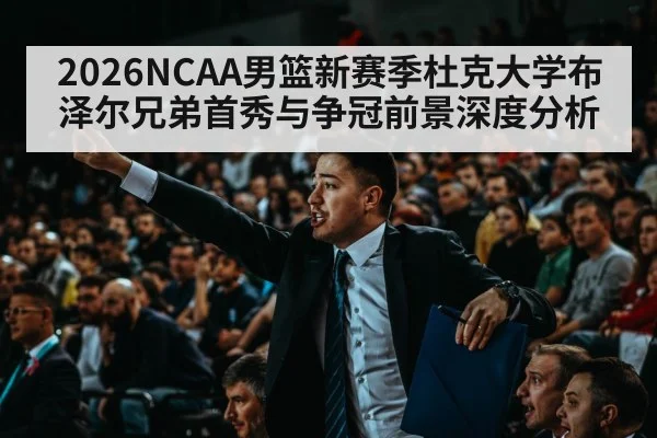 2026NCAA男篮新赛季杜克大学布泽尔兄弟首秀与争冠前景深度分析
